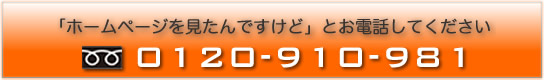 「ホームページを見たんですけど」とお電話してください〔フリーダイヤル：0120-910-981〕