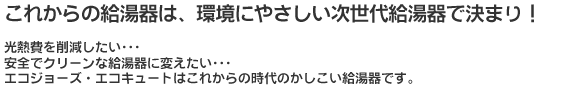 これからの給湯器は、環境にやさしいエコジョーズ・エコキュートで決まり！